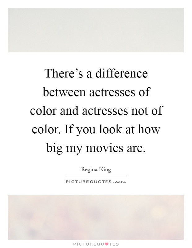 There's a difference between actresses of color and actresses not of color. If you look at how big my movies are Picture Quote #1