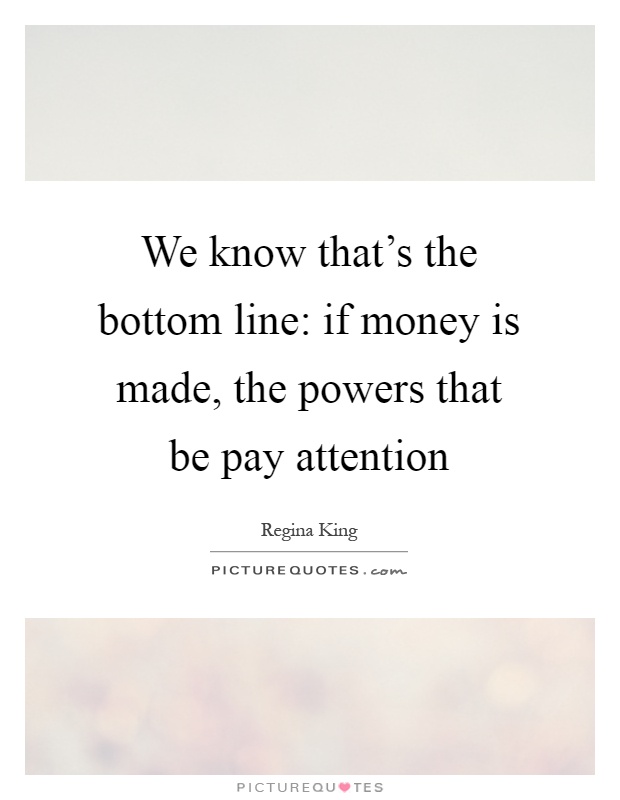 We know that's the bottom line: if money is made, the powers that be pay attention Picture Quote #1