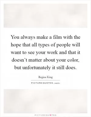 You always make a film with the hope that all types of people will want to see your work and that it doesn’t matter about your color, but unfortunately it still does Picture Quote #1