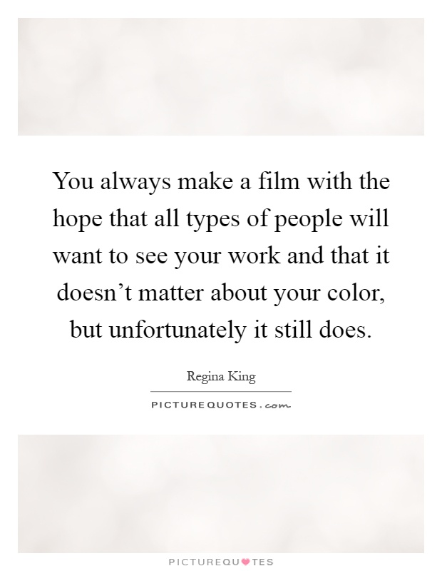 You always make a film with the hope that all types of people will want to see your work and that it doesn't matter about your color, but unfortunately it still does Picture Quote #1