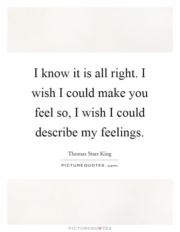 I know it is all right. I wish I could make you feel so, I wish I could describe my feelings Picture Quote #1
