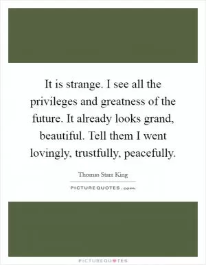 It is strange. I see all the privileges and greatness of the future. It already looks grand, beautiful. Tell them I went lovingly, trustfully, peacefully Picture Quote #1