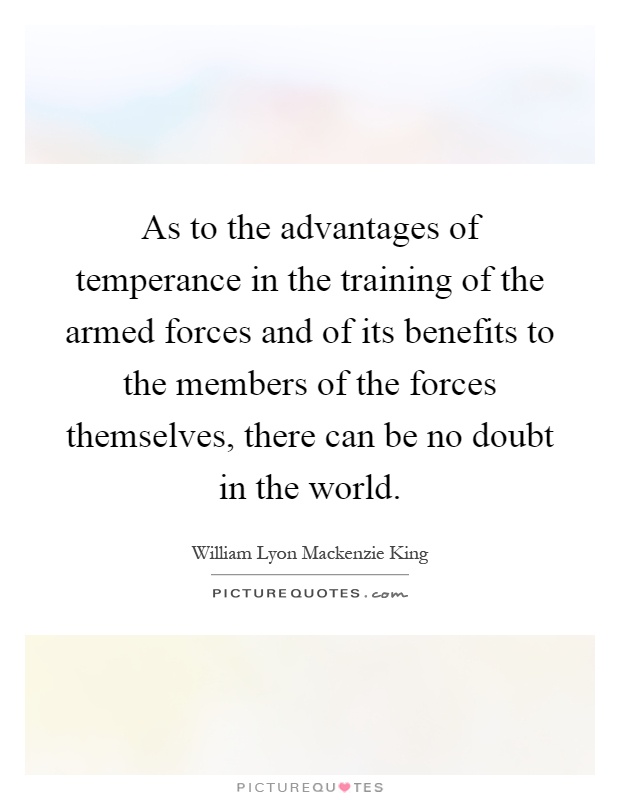 As to the advantages of temperance in the training of the armed forces and of its benefits to the members of the forces themselves, there can be no doubt in the world Picture Quote #1