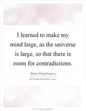 I learned to make my mind large, as the universe is large, so that there is room for contradictions Picture Quote #1