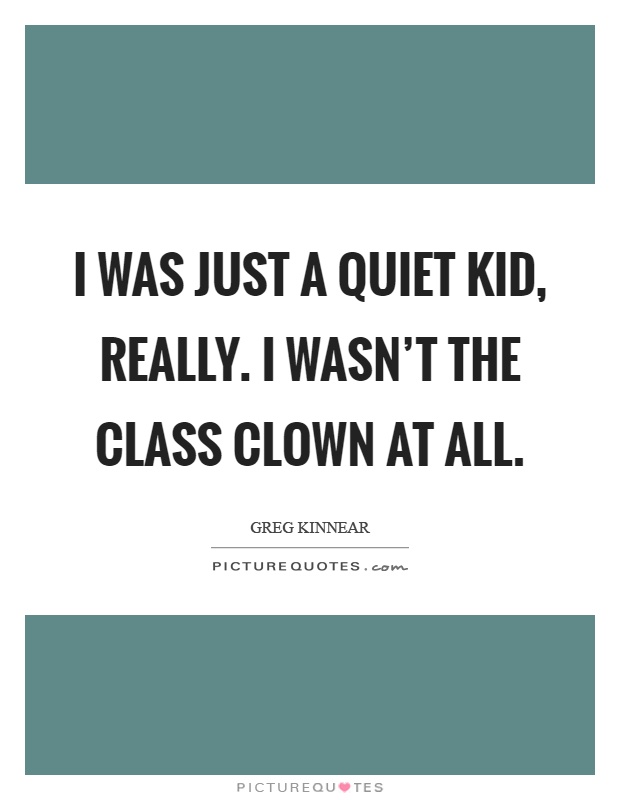 I was just a quiet kid, really. I wasn't the class clown at all Picture Quote #1