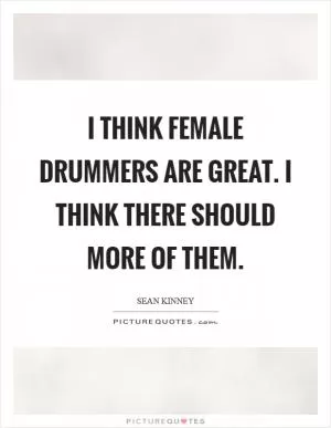 I think female drummers are great. I think there should more of them Picture Quote #1