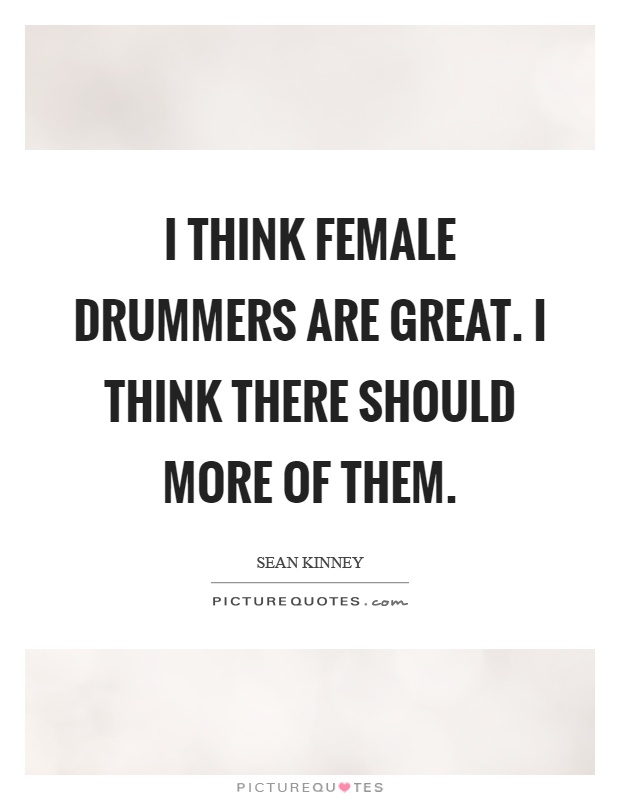 I think female drummers are great. I think there should more of them Picture Quote #1