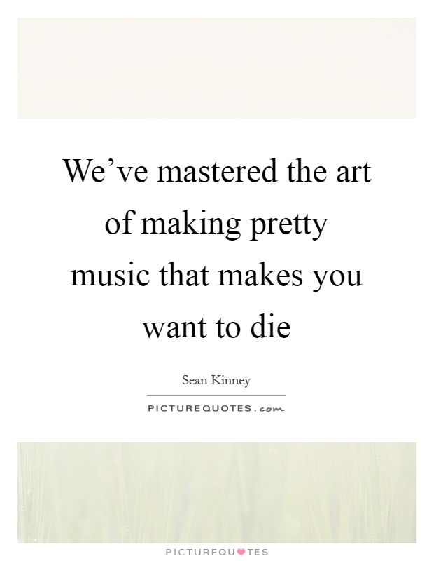 We've mastered the art of making pretty music that makes you want to die Picture Quote #1
