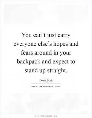 You can’t just carry everyone else’s hopes and fears around in your backpack and expect to stand up straight Picture Quote #1