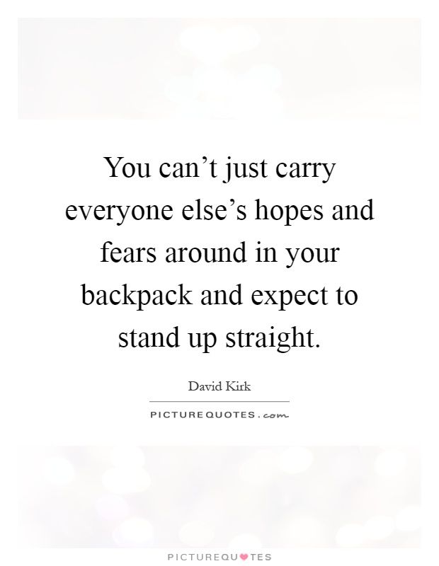 You can't just carry everyone else's hopes and fears around in your backpack and expect to stand up straight Picture Quote #1