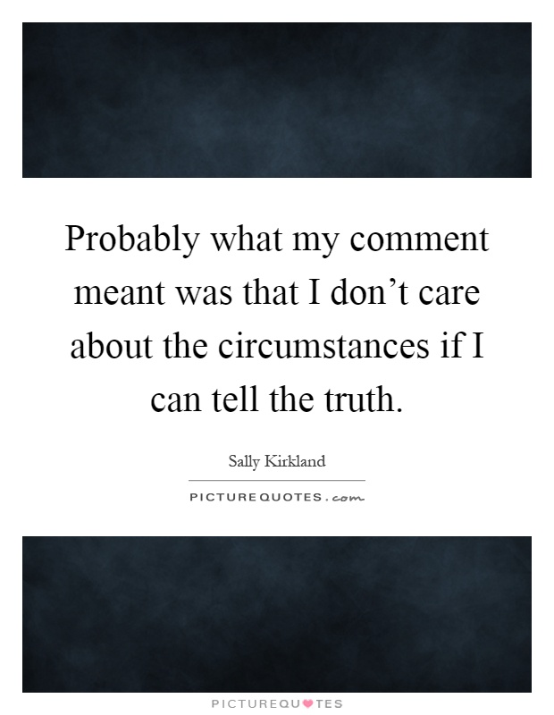 Probably what my comment meant was that I don't care about the circumstances if I can tell the truth Picture Quote #1