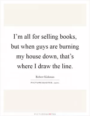 I’m all for selling books, but when guys are burning my house down, that’s where I draw the line Picture Quote #1