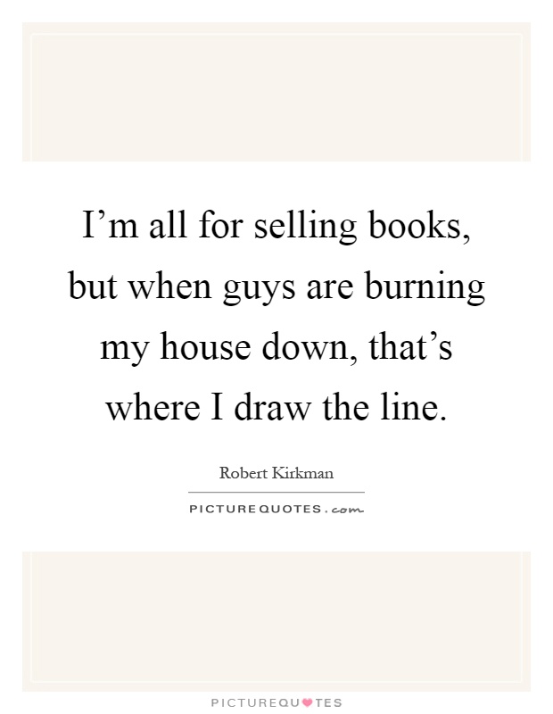 I'm all for selling books, but when guys are burning my house down, that's where I draw the line Picture Quote #1