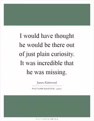 I would have thought he would be there out of just plain curiosity. It was incredible that he was missing Picture Quote #1
