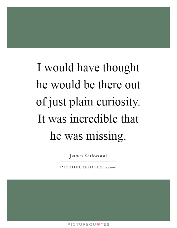 I would have thought he would be there out of just plain curiosity. It was incredible that he was missing Picture Quote #1