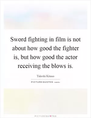 Sword fighting in film is not about how good the fighter is, but how good the actor receiving the blows is Picture Quote #1