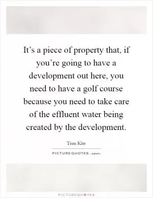 It’s a piece of property that, if you’re going to have a development out here, you need to have a golf course because you need to take care of the effluent water being created by the development Picture Quote #1