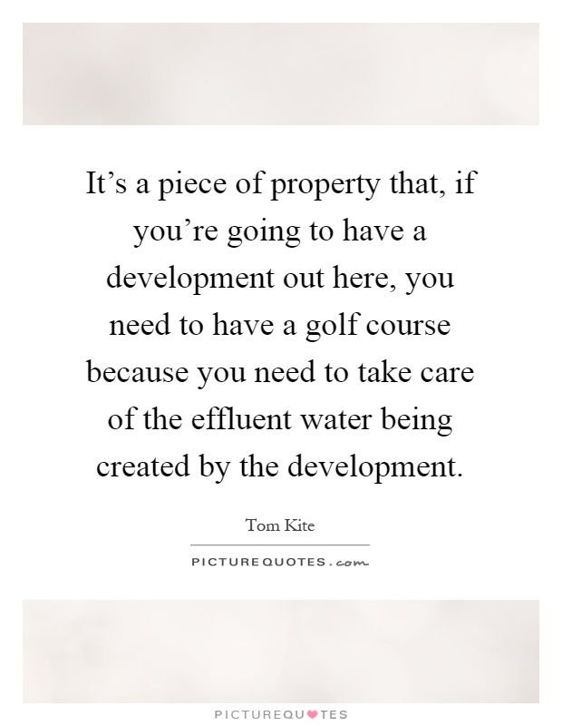 It's a piece of property that, if you're going to have a development out here, you need to have a golf course because you need to take care of the effluent water being created by the development Picture Quote #1