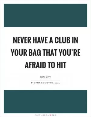 Never have a club in your bag that you’re afraid to hit Picture Quote #1