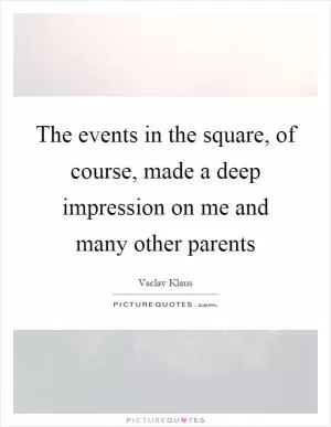 The events in the square, of course, made a deep impression on me and many other parents Picture Quote #1