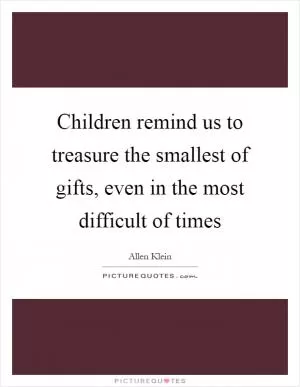 Children remind us to treasure the smallest of gifts, even in the most difficult of times Picture Quote #1