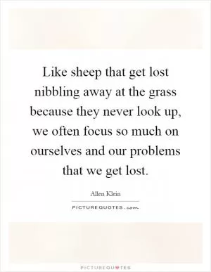Like sheep that get lost nibbling away at the grass because they never look up, we often focus so much on ourselves and our problems that we get lost Picture Quote #1
