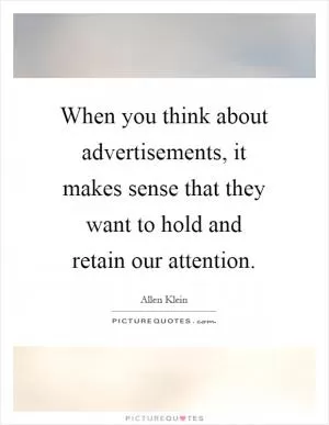 When you think about advertisements, it makes sense that they want to hold and retain our attention Picture Quote #1