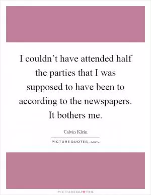 I couldn’t have attended half the parties that I was supposed to have been to according to the newspapers. It bothers me Picture Quote #1