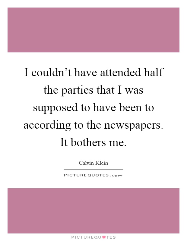 I couldn't have attended half the parties that I was supposed to have been to according to the newspapers. It bothers me Picture Quote #1