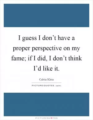 I guess I don’t have a proper perspective on my fame; if I did, I don’t think I’d like it Picture Quote #1