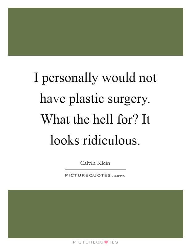 I personally would not have plastic surgery. What the hell for? It looks ridiculous Picture Quote #1