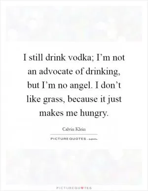 I still drink vodka; I’m not an advocate of drinking, but I’m no angel. I don’t like grass, because it just makes me hungry Picture Quote #1