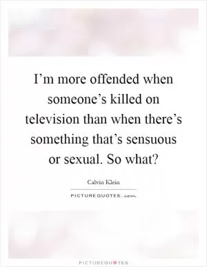 I’m more offended when someone’s killed on television than when there’s something that’s sensuous or sexual. So what? Picture Quote #1