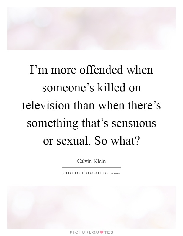 I'm more offended when someone's killed on television than when there's something that's sensuous or sexual. So what? Picture Quote #1