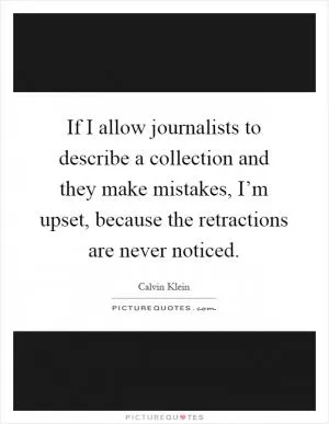 If I allow journalists to describe a collection and they make mistakes, I’m upset, because the retractions are never noticed Picture Quote #1