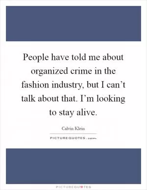People have told me about organized crime in the fashion industry, but I can’t talk about that. I’m looking to stay alive Picture Quote #1