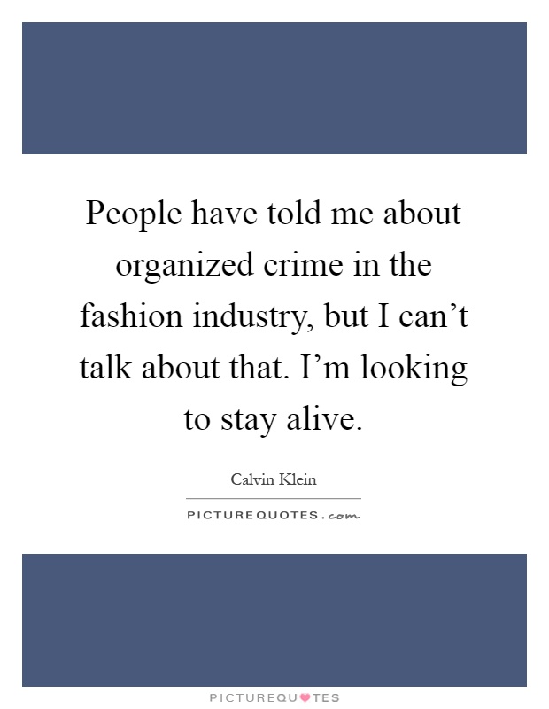 People have told me about organized crime in the fashion industry, but I can't talk about that. I'm looking to stay alive Picture Quote #1