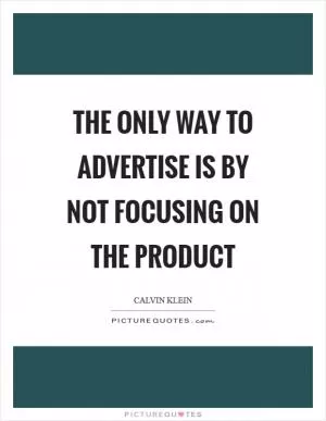 The only way to advertise is by not focusing on the product Picture Quote #1