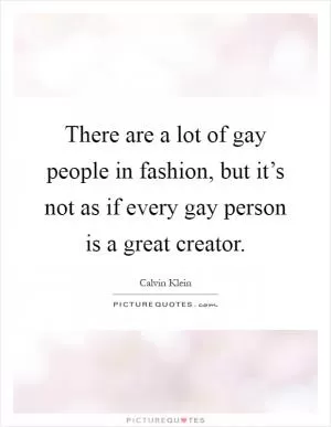 There are a lot of gay people in fashion, but it’s not as if every gay person is a great creator Picture Quote #1