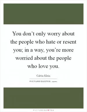 You don’t only worry about the people who hate or resent you; in a way, you’re more worried about the people who love you Picture Quote #1