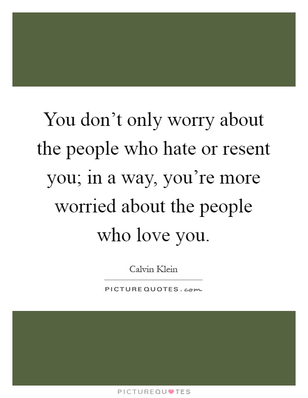 You don't only worry about the people who hate or resent you; in a way, you're more worried about the people who love you Picture Quote #1