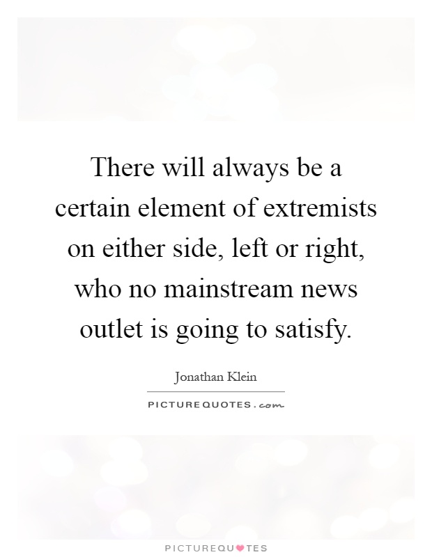 There will always be a certain element of extremists on either side, left or right, who no mainstream news outlet is going to satisfy Picture Quote #1