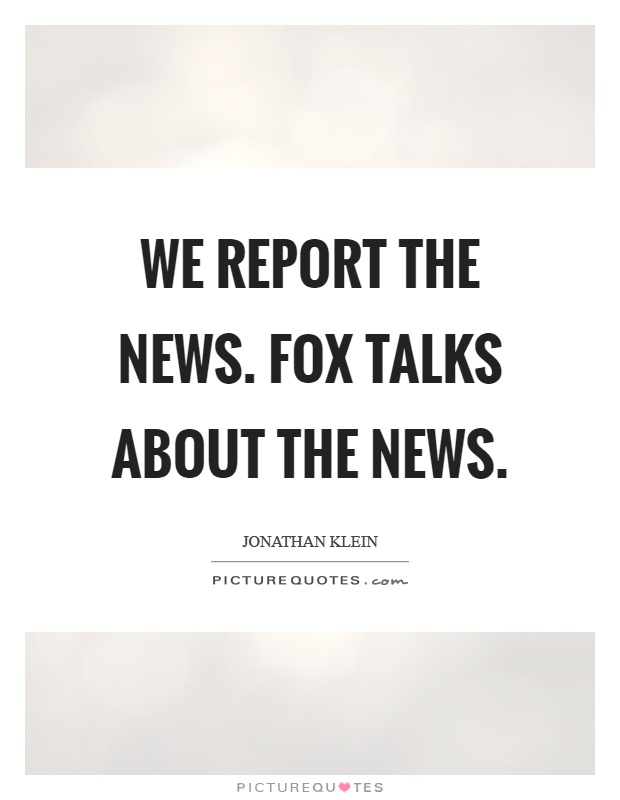 We report the news. Fox talks about the news Picture Quote #1