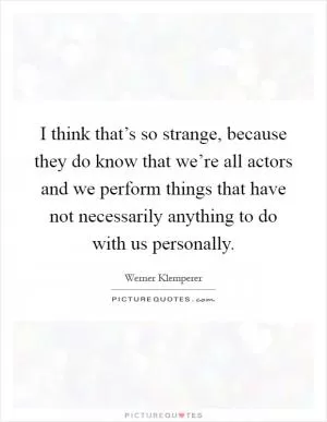 I think that’s so strange, because they do know that we’re all actors and we perform things that have not necessarily anything to do with us personally Picture Quote #1