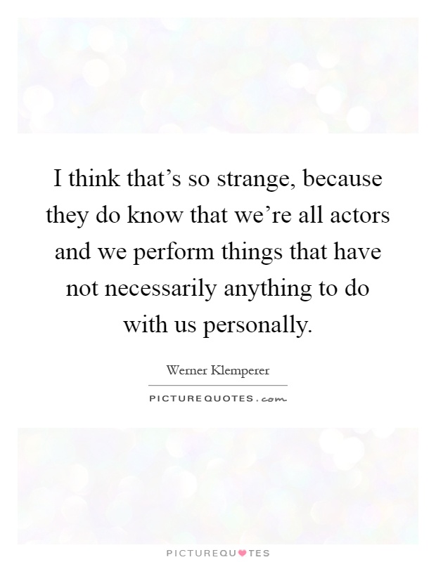 I think that's so strange, because they do know that we're all actors and we perform things that have not necessarily anything to do with us personally Picture Quote #1