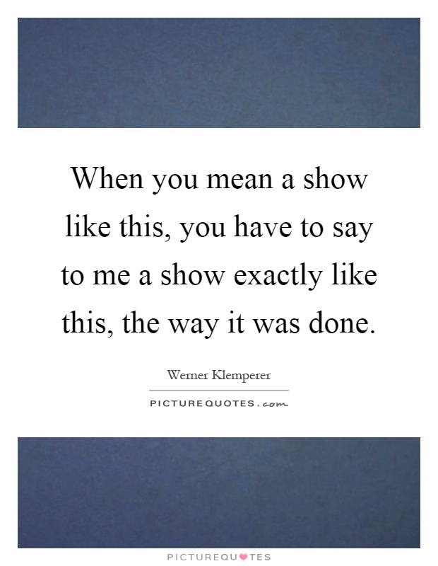 When you mean a show like this, you have to say to me a show exactly like this, the way it was done Picture Quote #1
