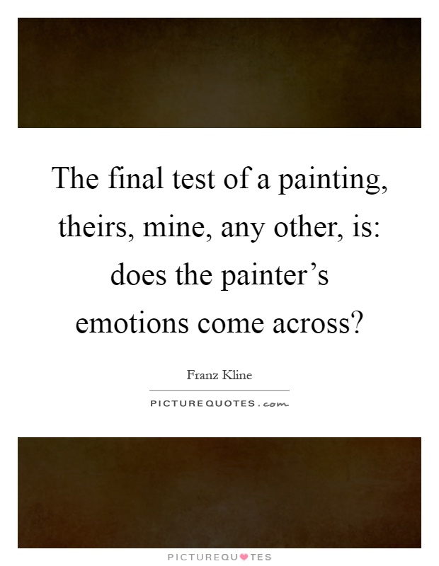 The final test of a painting, theirs, mine, any other, is: does the painter's emotions come across? Picture Quote #1