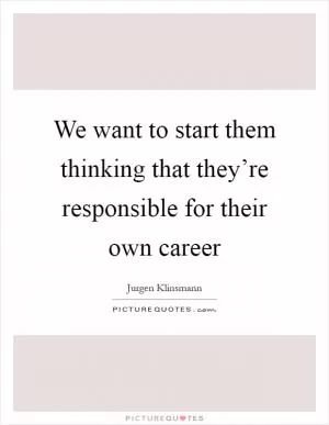 We want to start them thinking that they’re responsible for their own career Picture Quote #1