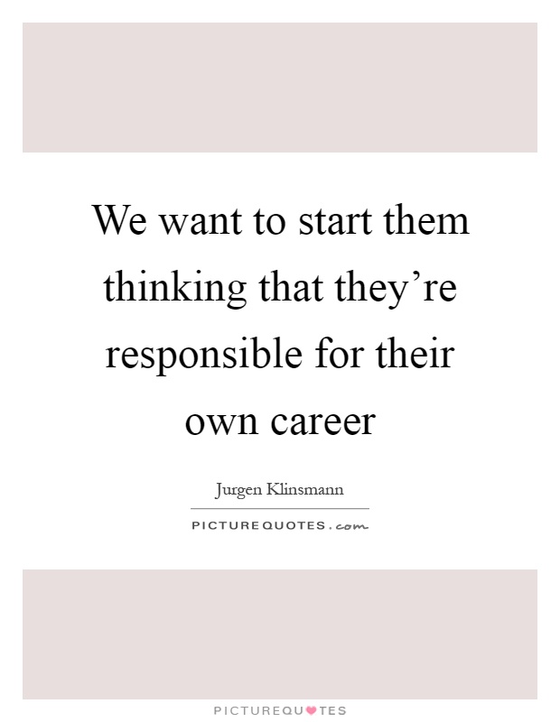 We want to start them thinking that they're responsible for their own career Picture Quote #1