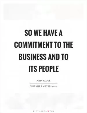 So we have a commitment to the business and to its people Picture Quote #1
